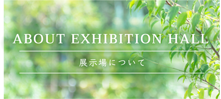 ABOUT EXHIBITION HALL 展示場について