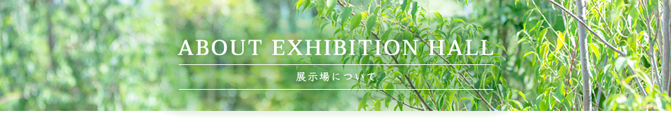 ABOUT EXHIBITION HALL 展示場について